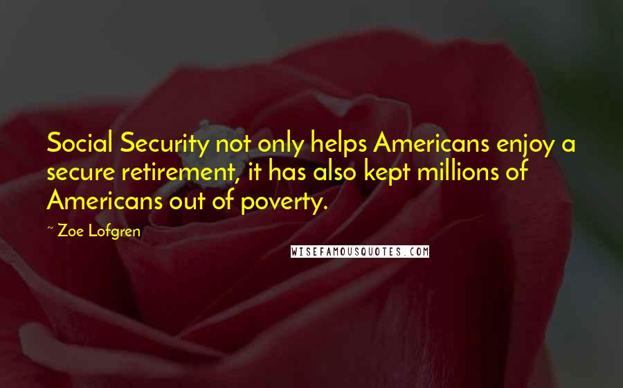 Zoe Lofgren Quotes: Social Security not only helps Americans enjoy a secure retirement, it has also kept millions of Americans out of poverty.