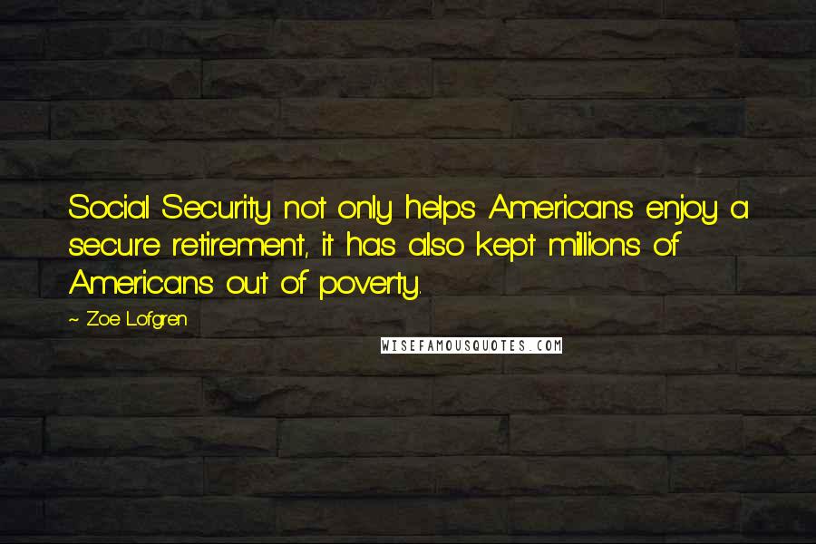 Zoe Lofgren Quotes: Social Security not only helps Americans enjoy a secure retirement, it has also kept millions of Americans out of poverty.