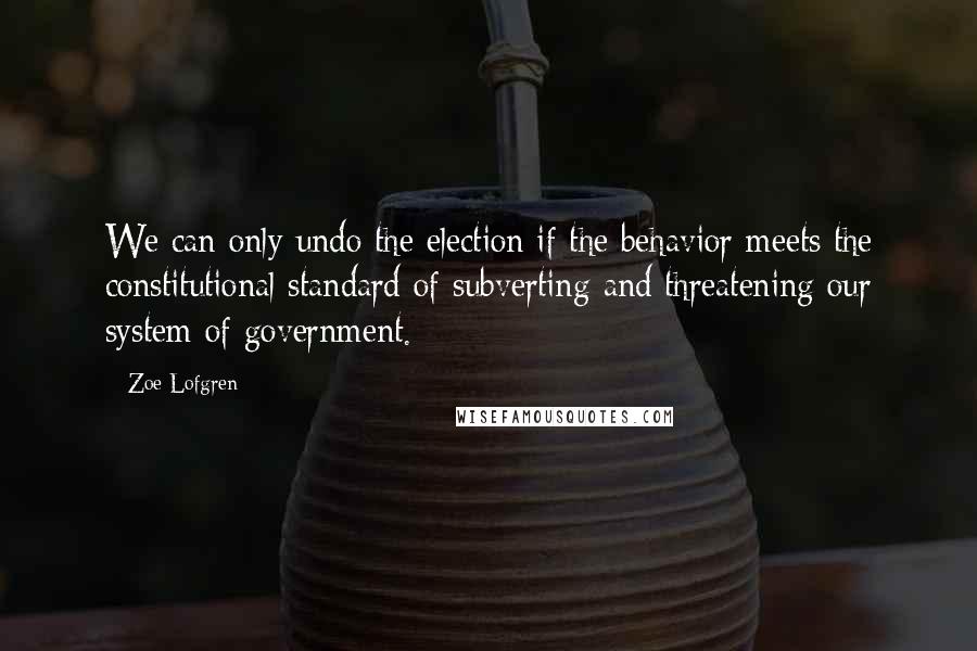Zoe Lofgren Quotes: We can only undo the election if the behavior meets the constitutional standard of subverting and threatening our system of government.