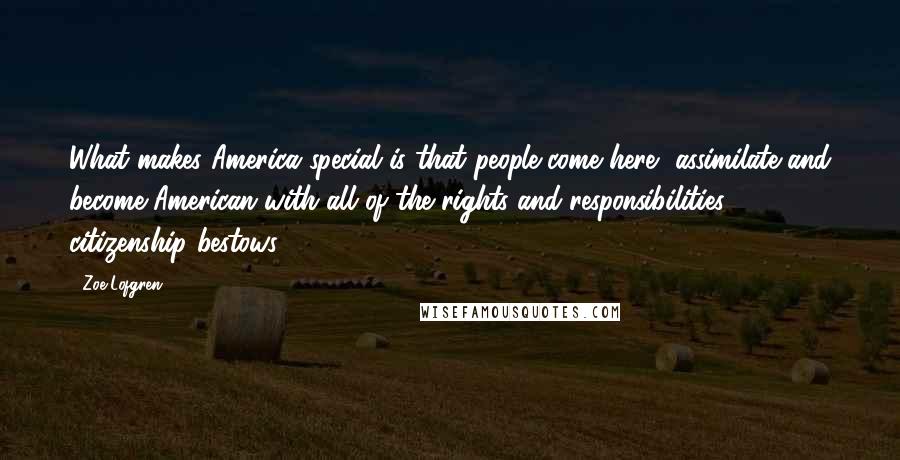 Zoe Lofgren Quotes: What makes America special is that people come here, assimilate and become American with all of the rights and responsibilities citizenship bestows.