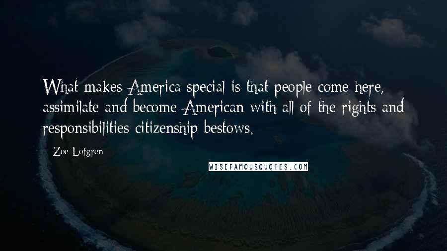 Zoe Lofgren Quotes: What makes America special is that people come here, assimilate and become American with all of the rights and responsibilities citizenship bestows.