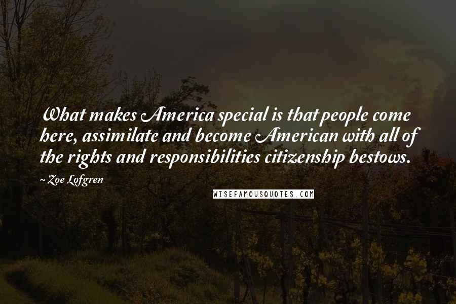 Zoe Lofgren Quotes: What makes America special is that people come here, assimilate and become American with all of the rights and responsibilities citizenship bestows.