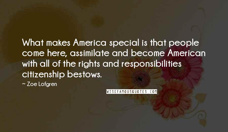 Zoe Lofgren Quotes: What makes America special is that people come here, assimilate and become American with all of the rights and responsibilities citizenship bestows.