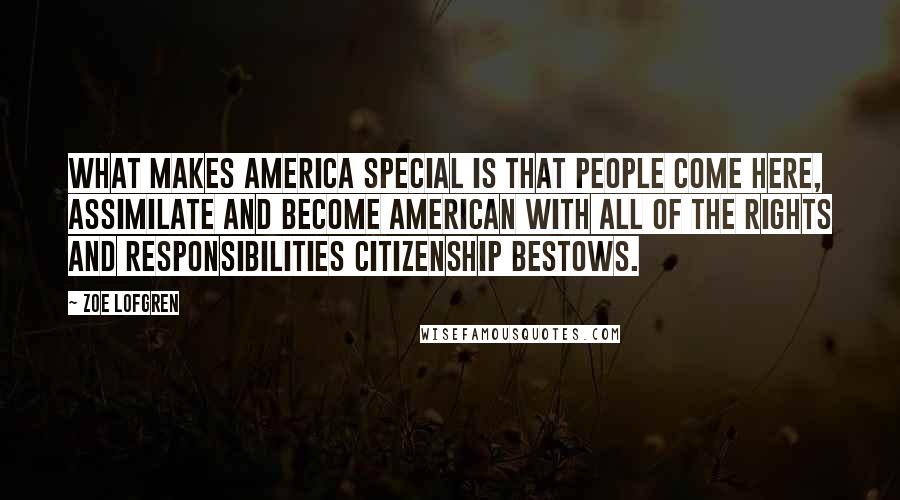 Zoe Lofgren Quotes: What makes America special is that people come here, assimilate and become American with all of the rights and responsibilities citizenship bestows.