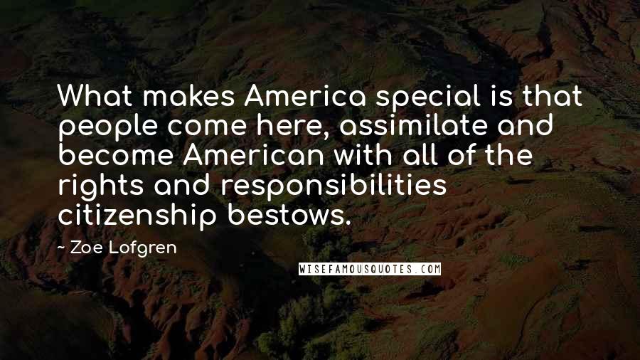 Zoe Lofgren Quotes: What makes America special is that people come here, assimilate and become American with all of the rights and responsibilities citizenship bestows.