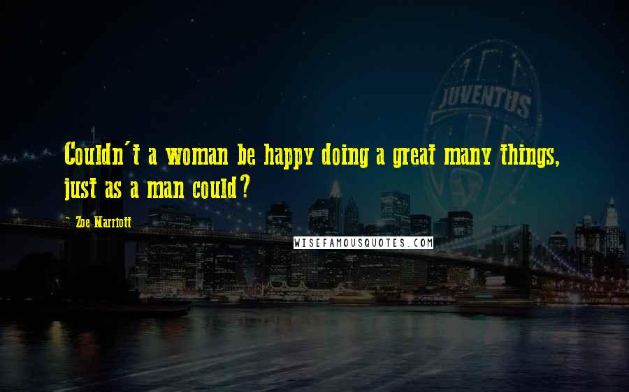 Zoe Marriott Quotes: Couldn't a woman be happy doing a great many things, just as a man could?
