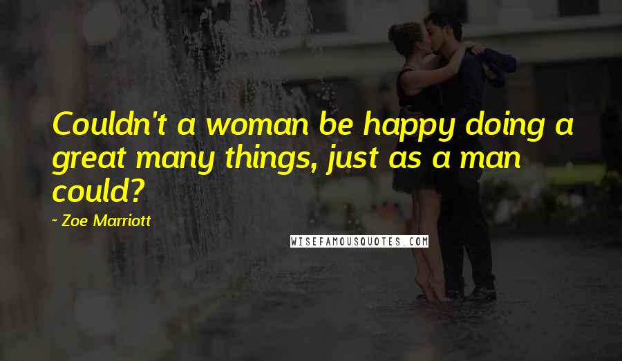 Zoe Marriott Quotes: Couldn't a woman be happy doing a great many things, just as a man could?