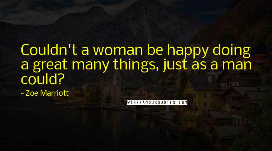 Zoe Marriott Quotes: Couldn't a woman be happy doing a great many things, just as a man could?