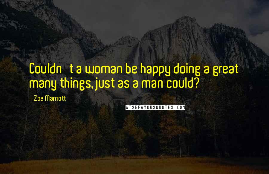 Zoe Marriott Quotes: Couldn't a woman be happy doing a great many things, just as a man could?