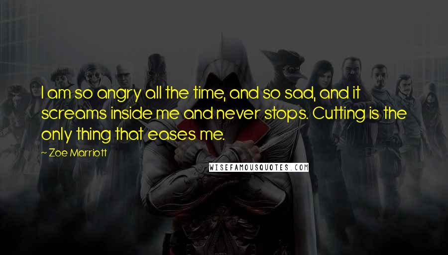 Zoe Marriott Quotes: I am so angry all the time, and so sad, and it screams inside me and never stops. Cutting is the only thing that eases me.