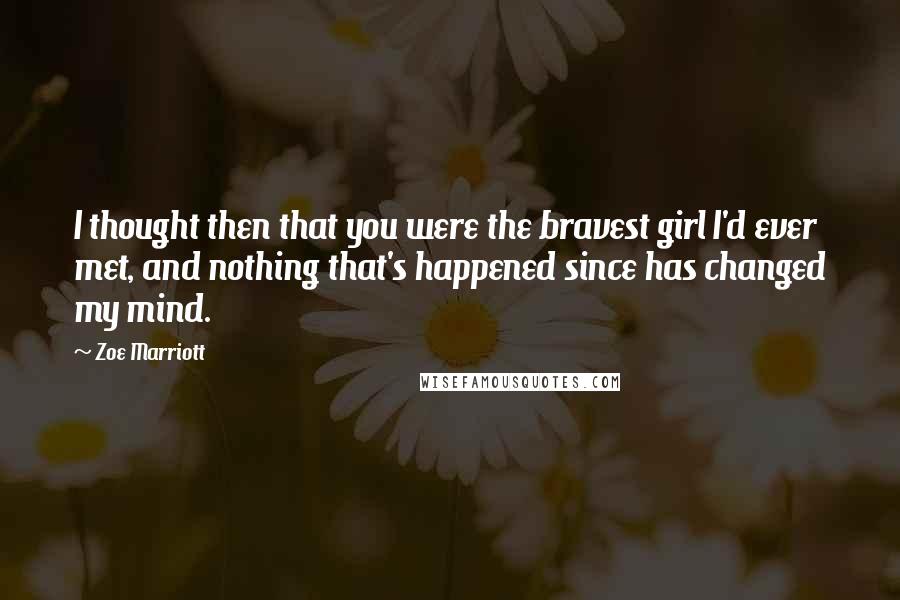 Zoe Marriott Quotes: I thought then that you were the bravest girl I'd ever met, and nothing that's happened since has changed my mind.