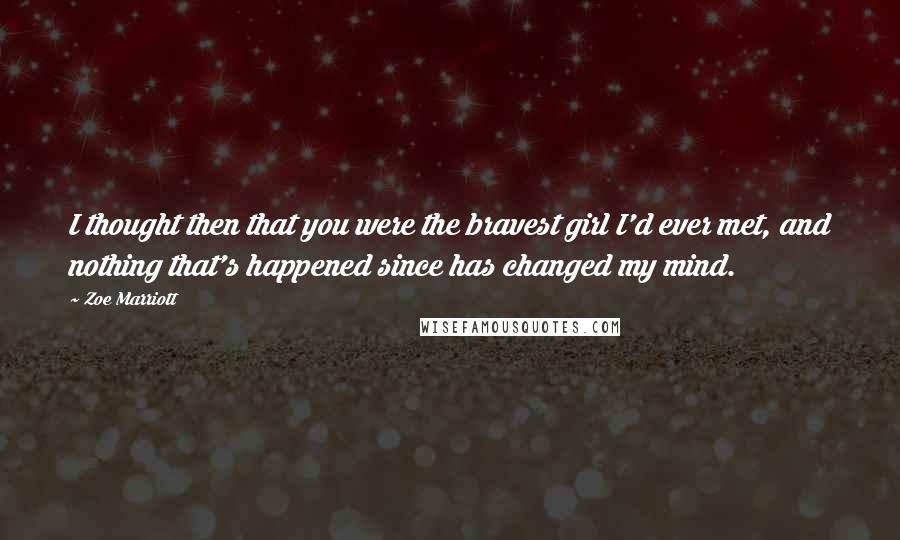 Zoe Marriott Quotes: I thought then that you were the bravest girl I'd ever met, and nothing that's happened since has changed my mind.