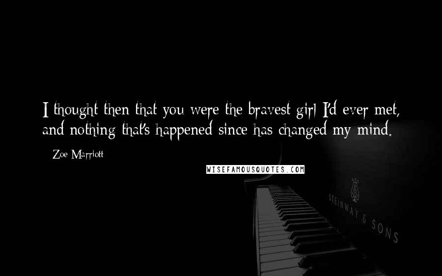 Zoe Marriott Quotes: I thought then that you were the bravest girl I'd ever met, and nothing that's happened since has changed my mind.