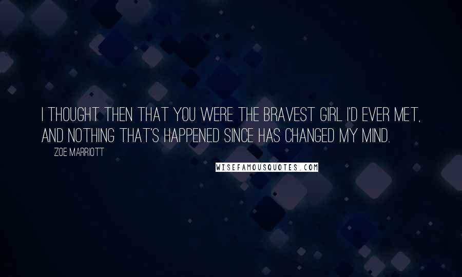 Zoe Marriott Quotes: I thought then that you were the bravest girl I'd ever met, and nothing that's happened since has changed my mind.