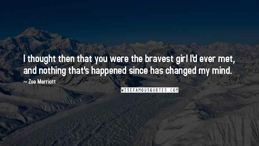 Zoe Marriott Quotes: I thought then that you were the bravest girl I'd ever met, and nothing that's happened since has changed my mind.