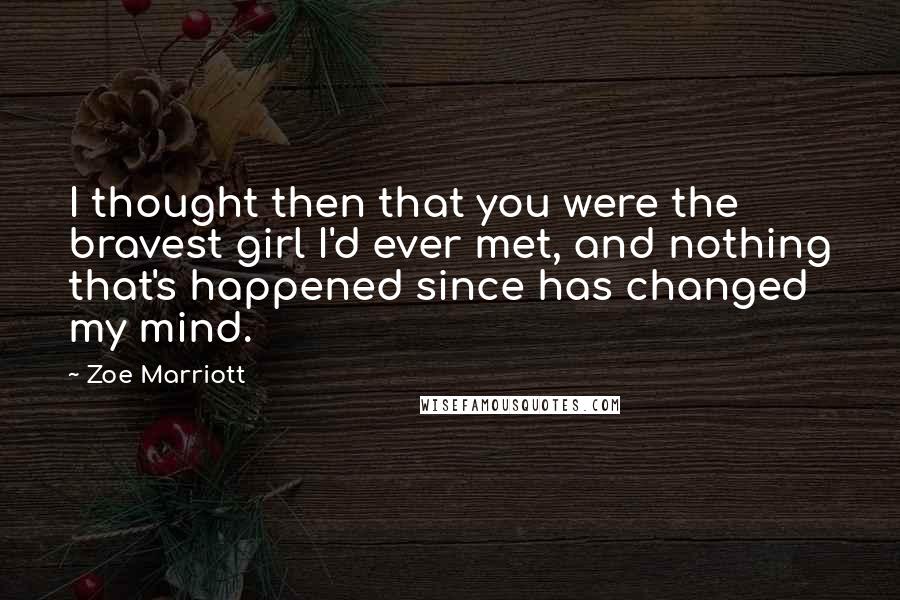 Zoe Marriott Quotes: I thought then that you were the bravest girl I'd ever met, and nothing that's happened since has changed my mind.