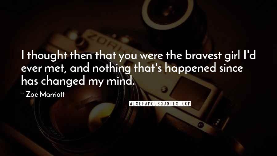 Zoe Marriott Quotes: I thought then that you were the bravest girl I'd ever met, and nothing that's happened since has changed my mind.