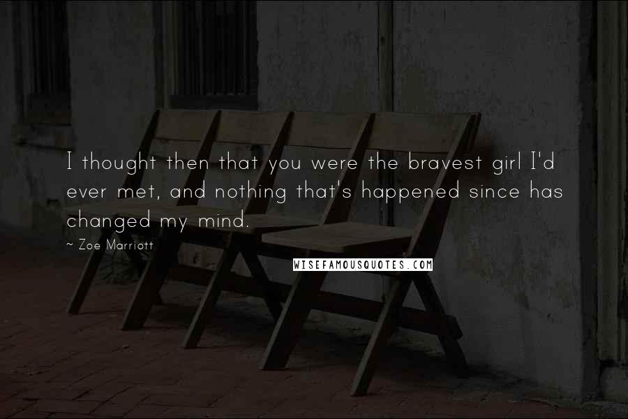 Zoe Marriott Quotes: I thought then that you were the bravest girl I'd ever met, and nothing that's happened since has changed my mind.