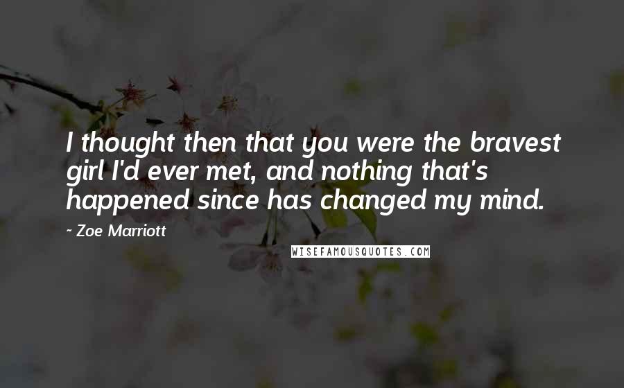 Zoe Marriott Quotes: I thought then that you were the bravest girl I'd ever met, and nothing that's happened since has changed my mind.