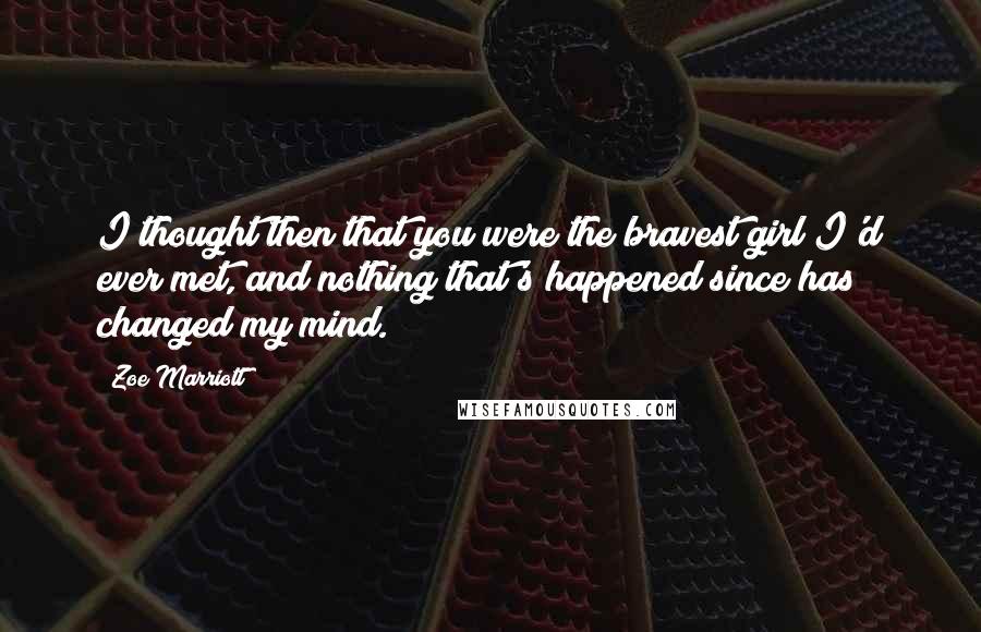 Zoe Marriott Quotes: I thought then that you were the bravest girl I'd ever met, and nothing that's happened since has changed my mind.