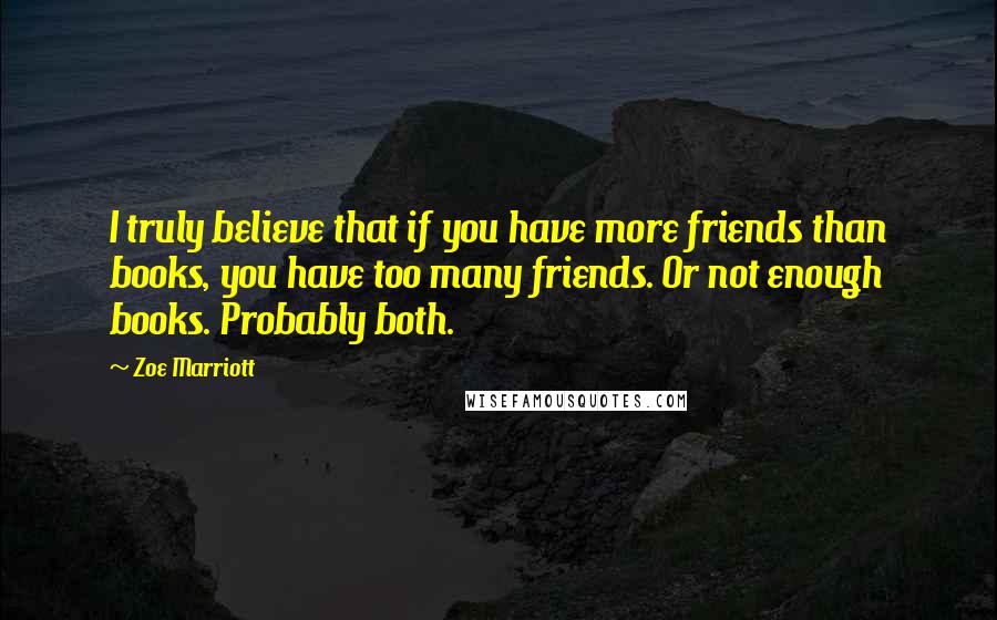 Zoe Marriott Quotes: I truly believe that if you have more friends than books, you have too many friends. Or not enough books. Probably both.