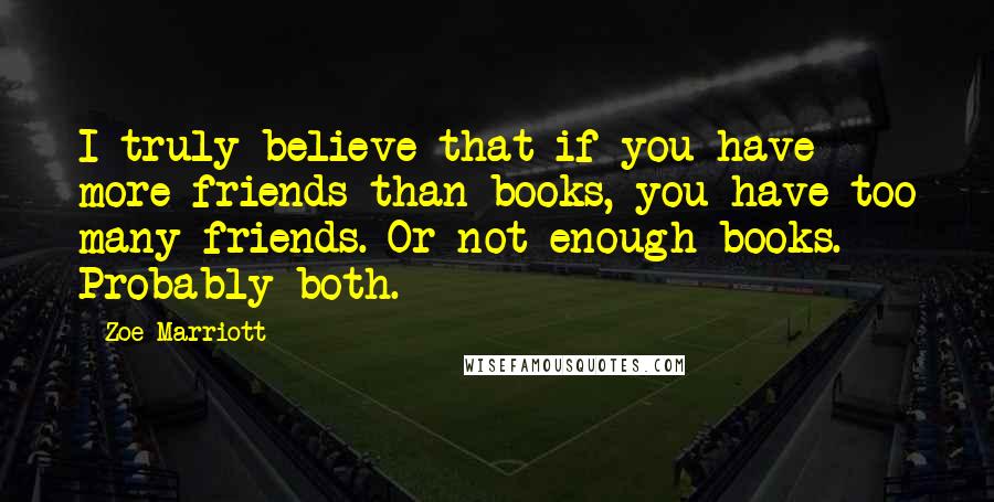 Zoe Marriott Quotes: I truly believe that if you have more friends than books, you have too many friends. Or not enough books. Probably both.