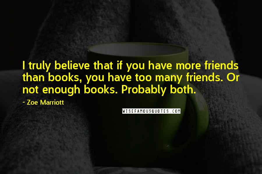 Zoe Marriott Quotes: I truly believe that if you have more friends than books, you have too many friends. Or not enough books. Probably both.