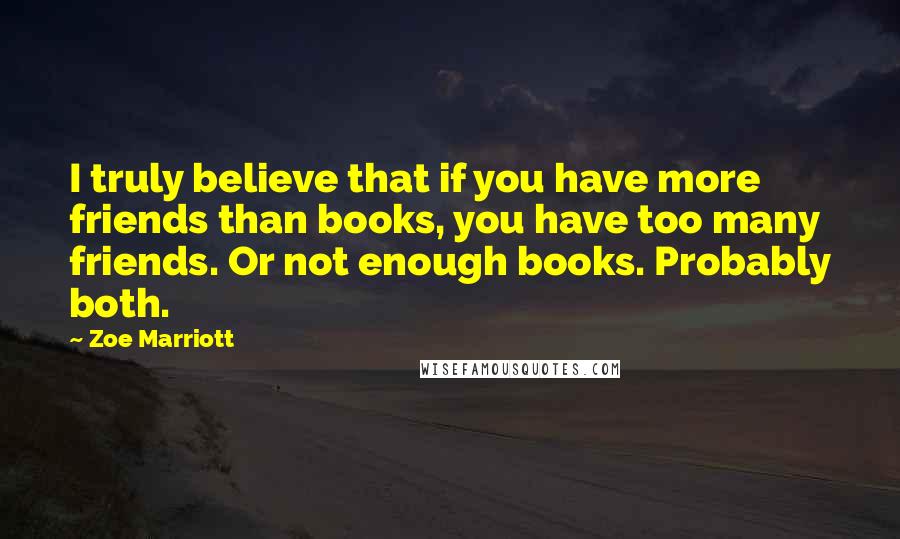 Zoe Marriott Quotes: I truly believe that if you have more friends than books, you have too many friends. Or not enough books. Probably both.