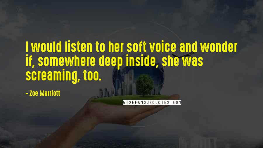 Zoe Marriott Quotes: I would listen to her soft voice and wonder if, somewhere deep inside, she was screaming, too.