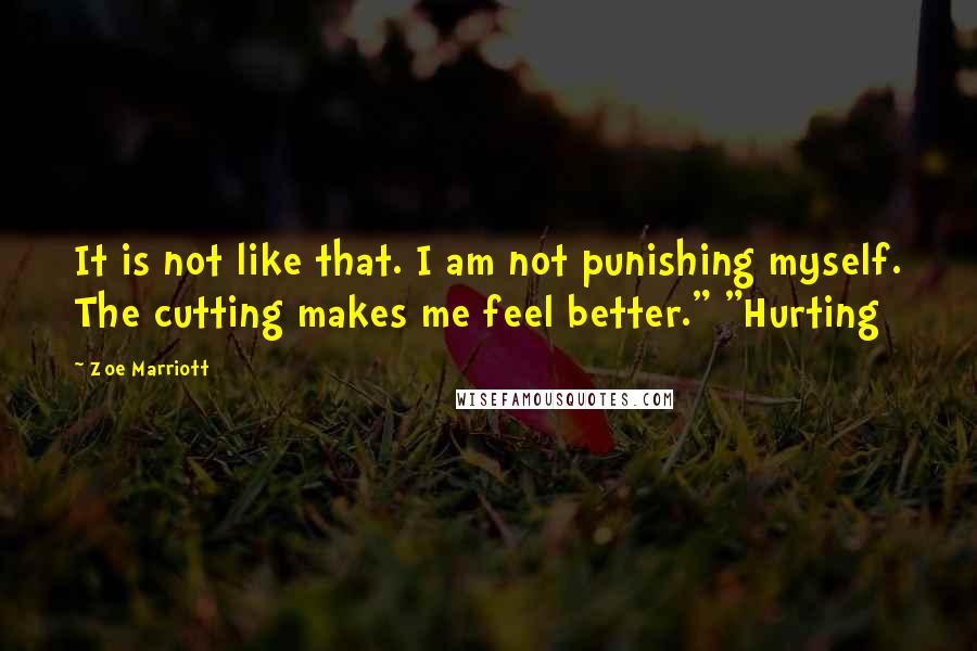 Zoe Marriott Quotes: It is not like that. I am not punishing myself. The cutting makes me feel better." "Hurting