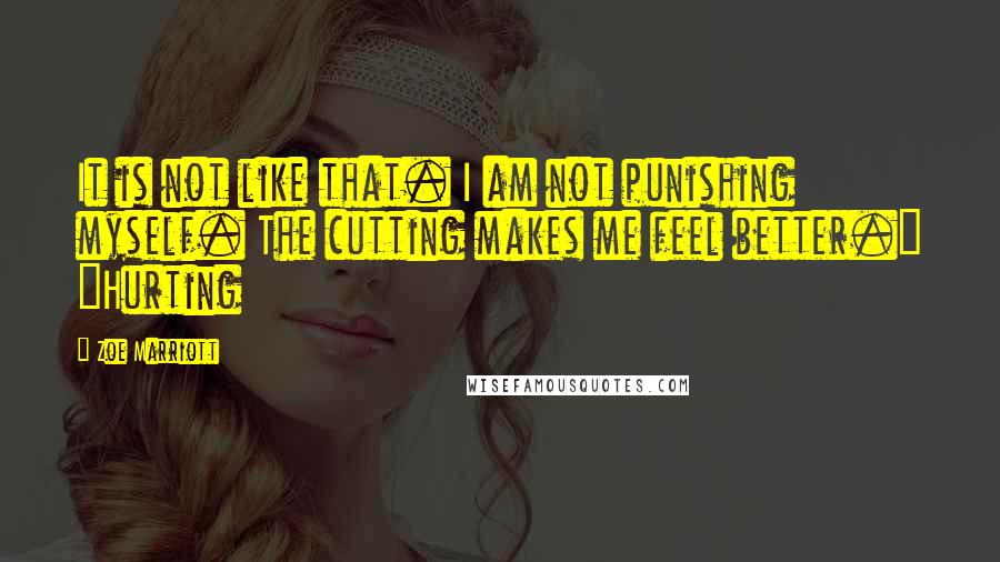 Zoe Marriott Quotes: It is not like that. I am not punishing myself. The cutting makes me feel better." "Hurting