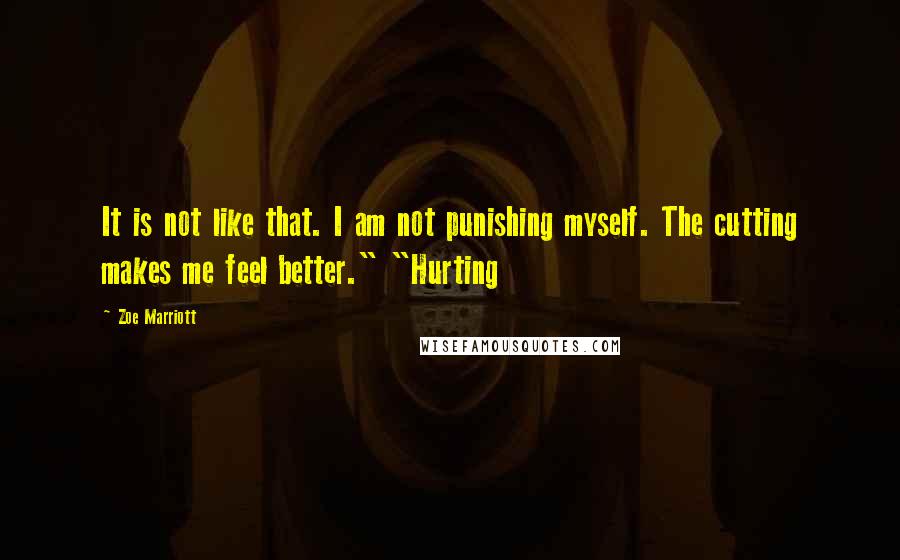 Zoe Marriott Quotes: It is not like that. I am not punishing myself. The cutting makes me feel better." "Hurting
