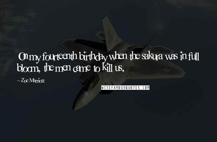 Zoe Marriott Quotes: On my fourteenth birthday when the sakura was in full bloom, the men came to kill us.