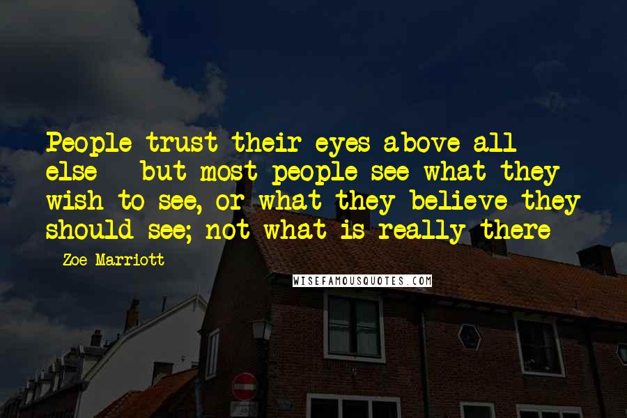 Zoe Marriott Quotes: People trust their eyes above all else - but most people see what they wish to see, or what they believe they should see; not what is really there