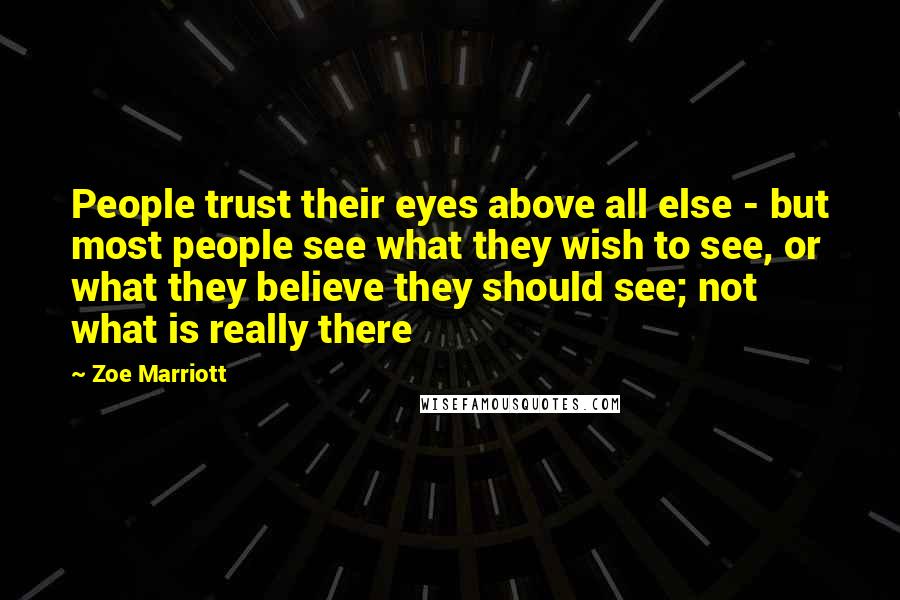 Zoe Marriott Quotes: People trust their eyes above all else - but most people see what they wish to see, or what they believe they should see; not what is really there
