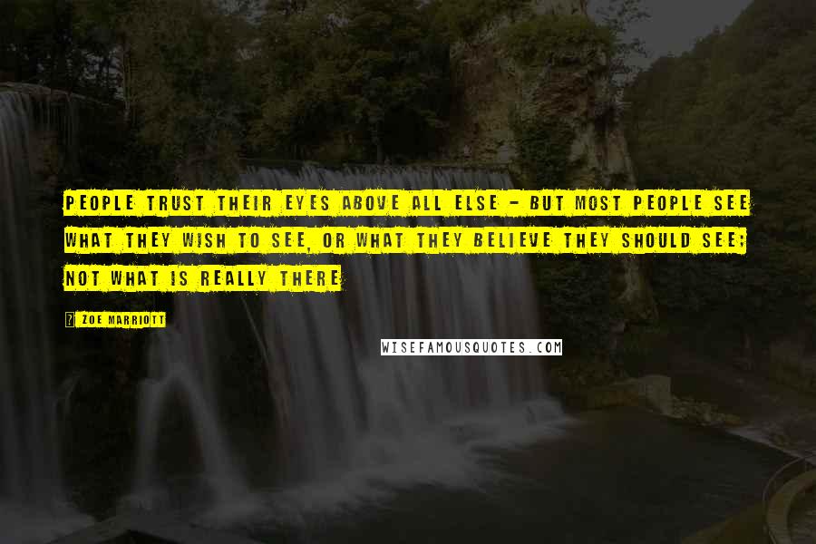 Zoe Marriott Quotes: People trust their eyes above all else - but most people see what they wish to see, or what they believe they should see; not what is really there
