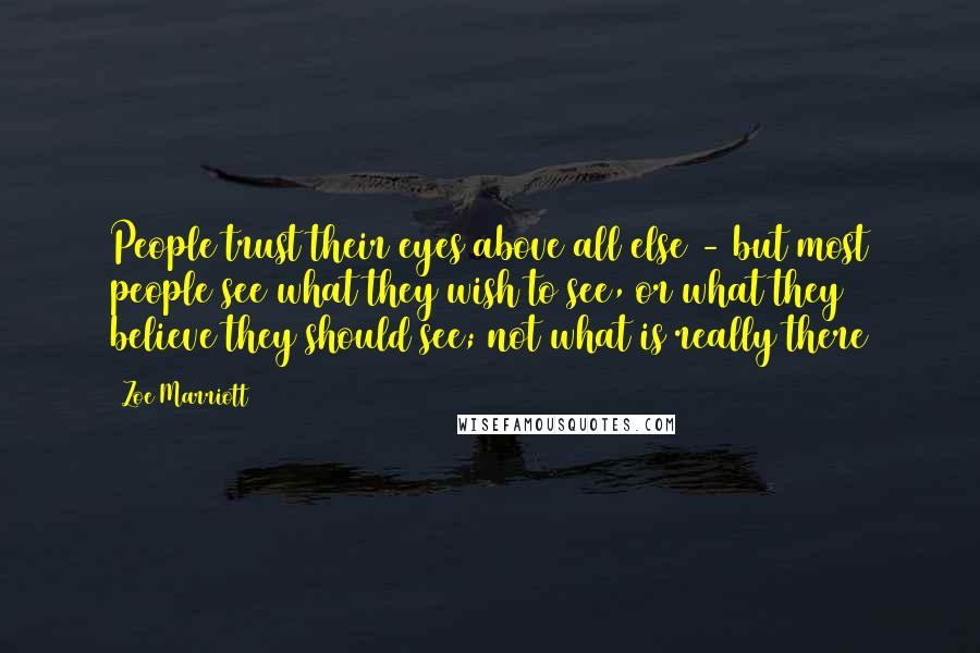 Zoe Marriott Quotes: People trust their eyes above all else - but most people see what they wish to see, or what they believe they should see; not what is really there