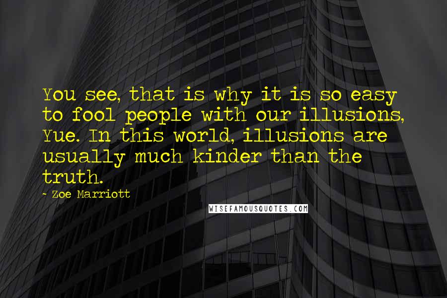 Zoe Marriott Quotes: You see, that is why it is so easy to fool people with our illusions, Yue. In this world, illusions are usually much kinder than the truth.