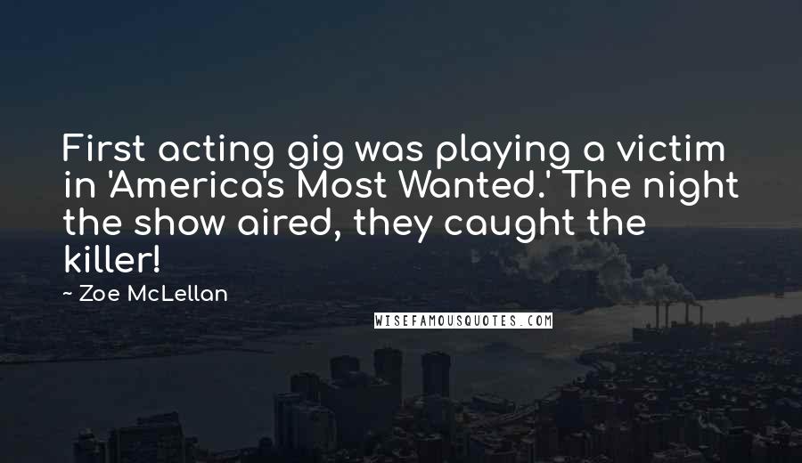 Zoe McLellan Quotes: First acting gig was playing a victim in 'America's Most Wanted.' The night the show aired, they caught the killer!