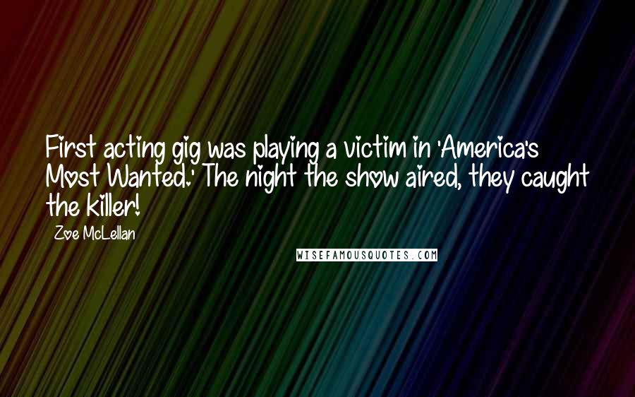 Zoe McLellan Quotes: First acting gig was playing a victim in 'America's Most Wanted.' The night the show aired, they caught the killer!