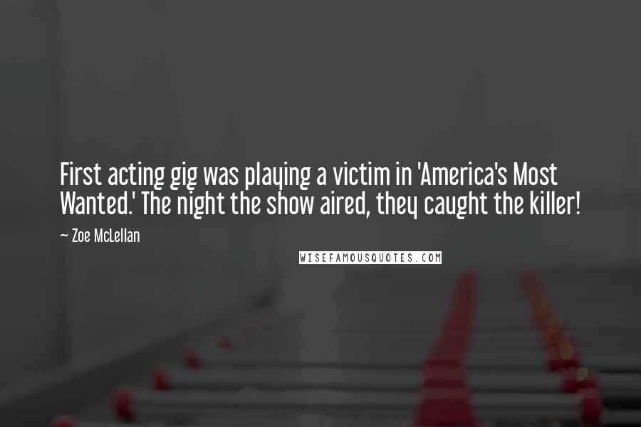 Zoe McLellan Quotes: First acting gig was playing a victim in 'America's Most Wanted.' The night the show aired, they caught the killer!