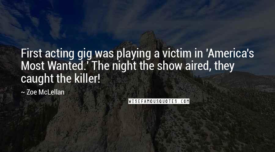 Zoe McLellan Quotes: First acting gig was playing a victim in 'America's Most Wanted.' The night the show aired, they caught the killer!