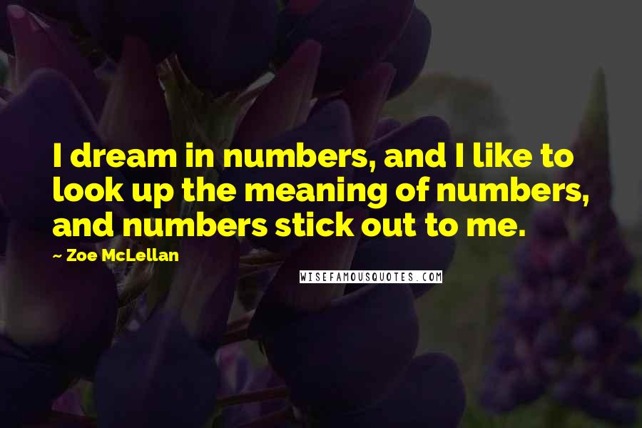 Zoe McLellan Quotes: I dream in numbers, and I like to look up the meaning of numbers, and numbers stick out to me.