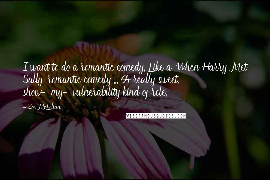 Zoe McLellan Quotes: I want to do a romantic comedy. Like a 'When Harry Met Sally' romantic comedy ... A really sweet, show-my-vulnerability kind of role.