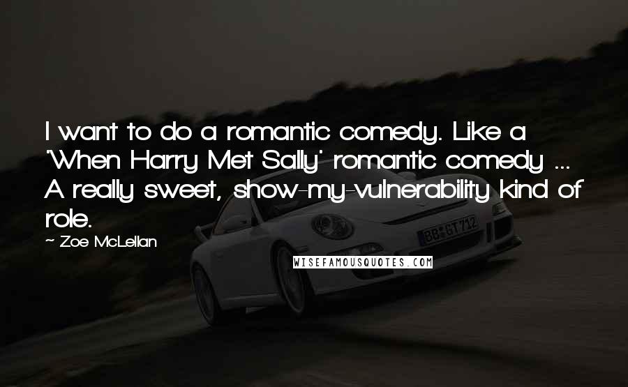 Zoe McLellan Quotes: I want to do a romantic comedy. Like a 'When Harry Met Sally' romantic comedy ... A really sweet, show-my-vulnerability kind of role.