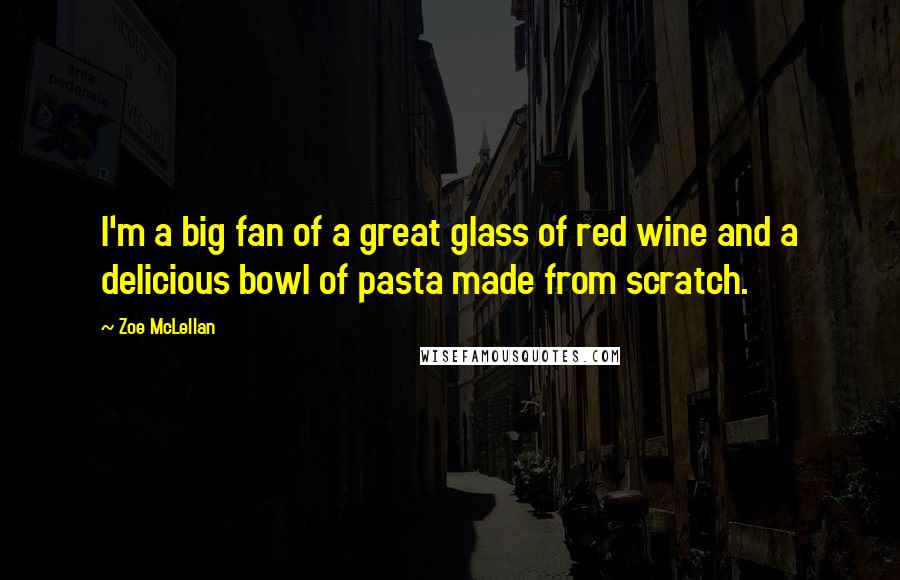 Zoe McLellan Quotes: I'm a big fan of a great glass of red wine and a delicious bowl of pasta made from scratch.