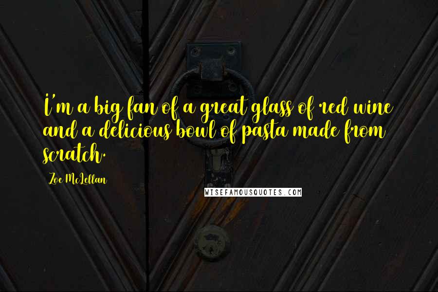Zoe McLellan Quotes: I'm a big fan of a great glass of red wine and a delicious bowl of pasta made from scratch.