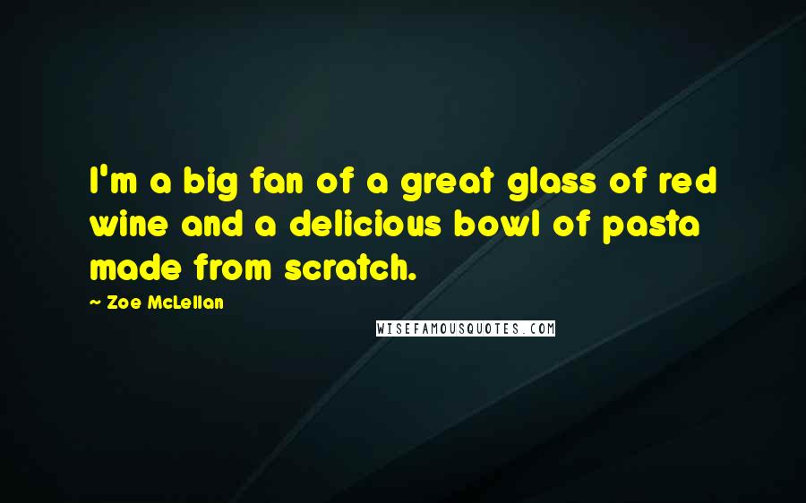 Zoe McLellan Quotes: I'm a big fan of a great glass of red wine and a delicious bowl of pasta made from scratch.