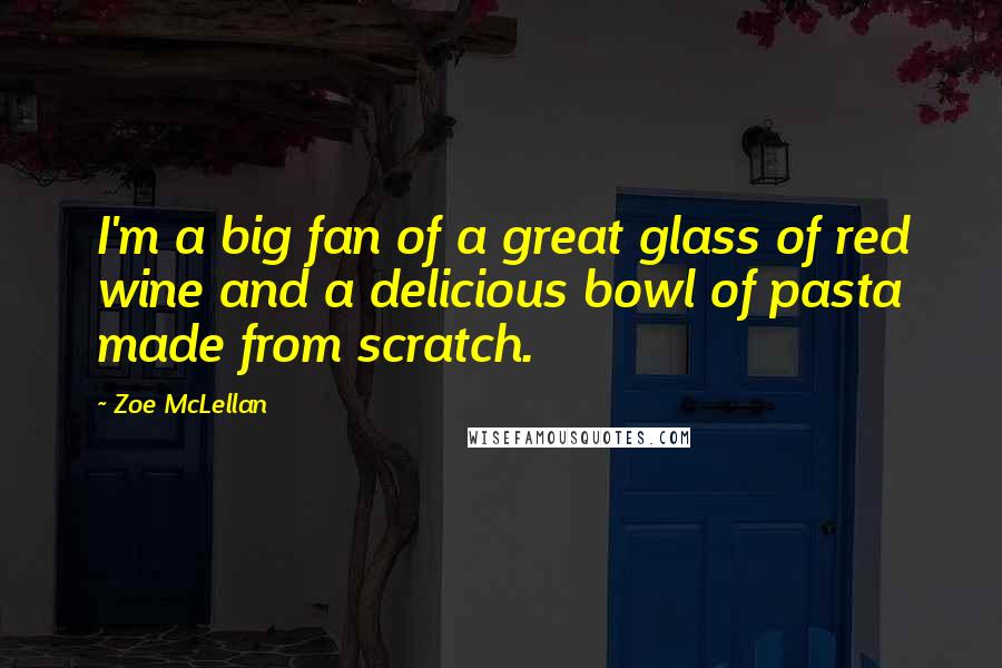 Zoe McLellan Quotes: I'm a big fan of a great glass of red wine and a delicious bowl of pasta made from scratch.