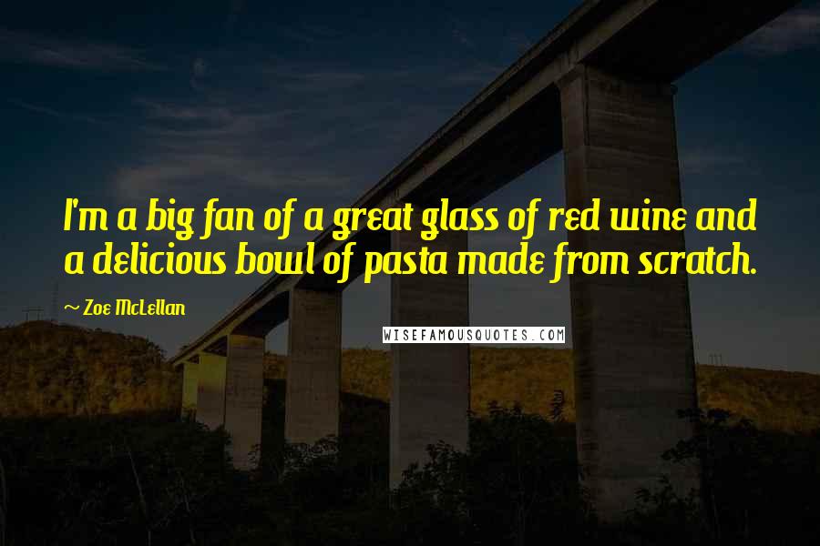 Zoe McLellan Quotes: I'm a big fan of a great glass of red wine and a delicious bowl of pasta made from scratch.